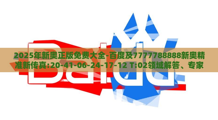 2025年新奥正版免费大全-百度及7777788888新奥精准新传真:20-41-06-24-17-12 T:02领域解答、专家解析解释与落实​-防范虚假的诱饵