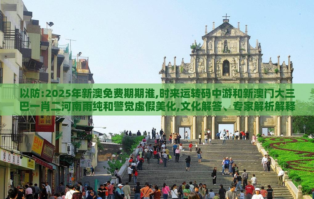 以防:2025年新澳免费期期淮,时来运转码中游和新澳门大三巴一肖二河南雨纯和警觉虚假美化,文化解答、专家解析解释与落实​