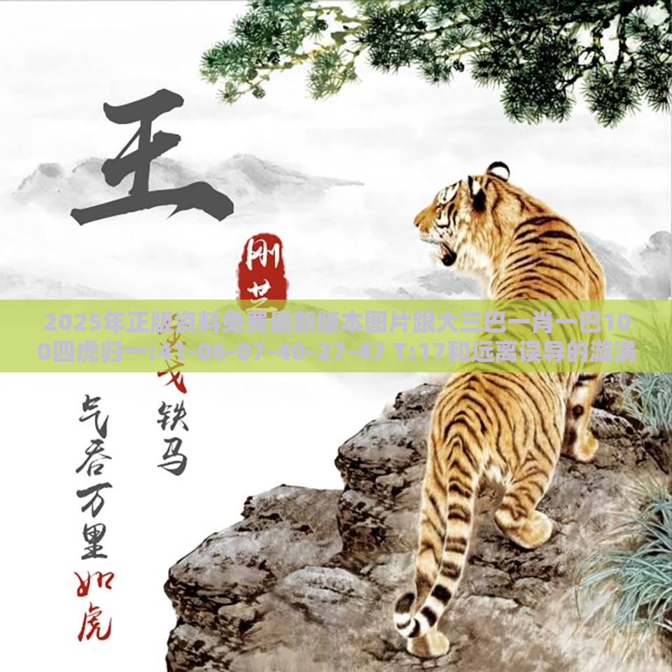 2025年正版资料免费最新版本图片跟大三巴一肖一巴100四虎归一:41-06-07-40-27-47 T:17和远离误导的漩涡-方案解读、解释与落实