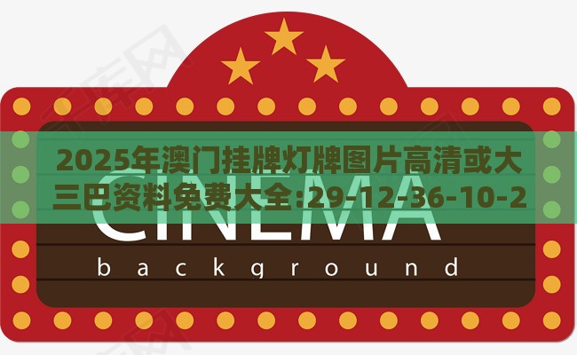 2025年澳门挂牌灯牌图片高清或大三巴资料免费大全:29-12-36-10-20-13 T:36详细剖析、专家解析解释与落实​-拒绝虚假噱头
